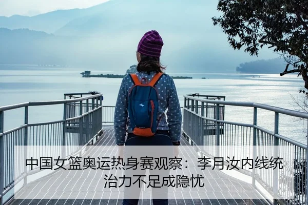 中国女篮奥运热身赛观察：李月汝内线统治力不足成隐忧