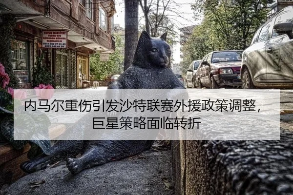 内马尔重伤引发沙特联赛外援政策调整，巨星策略面临转折