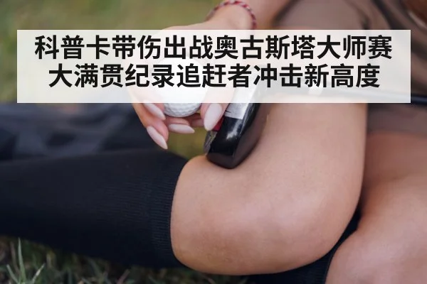 科普卡带伤出战奥古斯塔大师赛 大满贯纪录追赶者冲击新高度