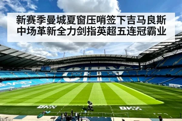 新赛季曼城夏窗压哨签下吉马良斯中场革新全力剑指英超五连冠霸业
