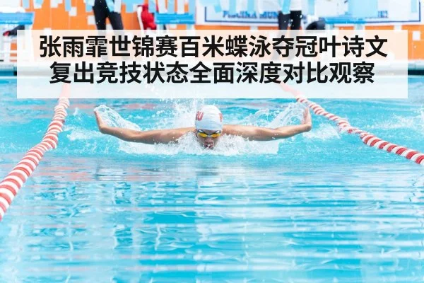 张雨霏世锦赛百米蝶泳夺冠叶诗文复出竞技状态全面深度对比观察