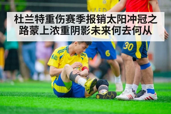 杜兰特重伤赛季报销太阳冲冠之路蒙上浓重阴影未来何去何从