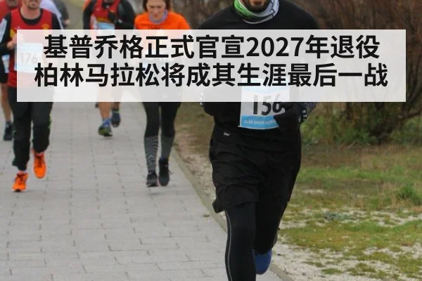 基普乔格正式官宣2027年退役柏林马拉松将成其生涯最后一战