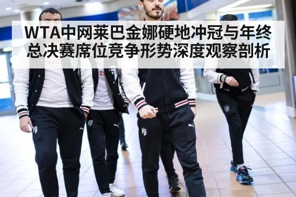 WTA中网莱巴金娜硬地冲冠与年终总决赛席位竞争形势深度观察剖析