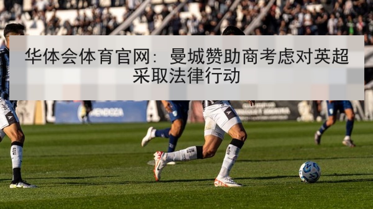 华体会体育官网: 曼城赞助商考虑对英超采取法律行动