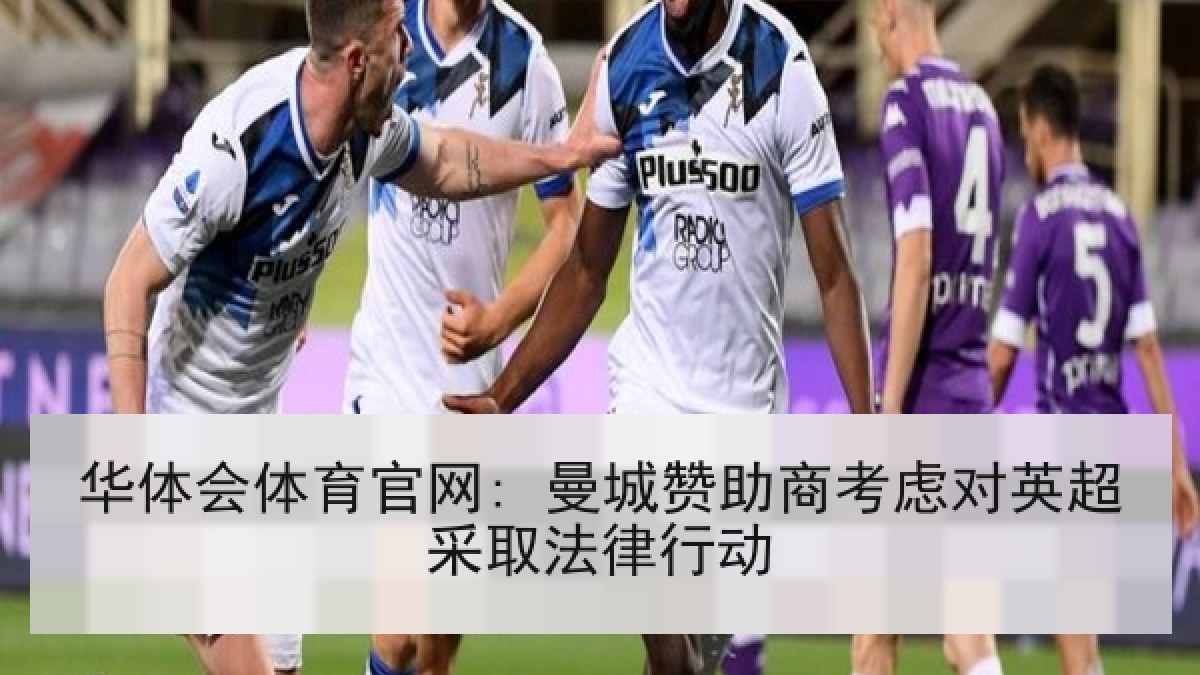 华体会体育官网: 曼城赞助商考虑对英超采取法律行动