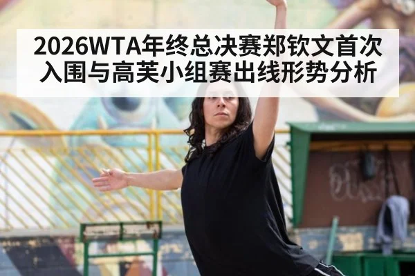 2026WTA年终总决赛郑钦文首次入围与高芙小组赛出线形势分析
